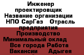 Инженер-проектировщик › Название организации ­ НПО СарГаз › Отрасль предприятия ­ Производство › Минимальный оклад ­ 1 - Все города Работа » Вакансии   . Адыгея респ.,Адыгейск г.